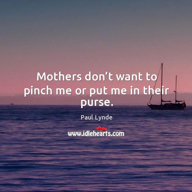 Mothers don’t want to pinch me or put me in their purse. Image