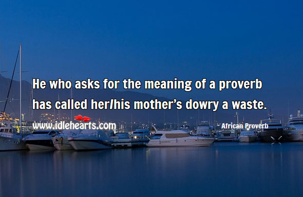 He who asks for the meaning of a proverb has called her/his mother’s dowry a waste. Image