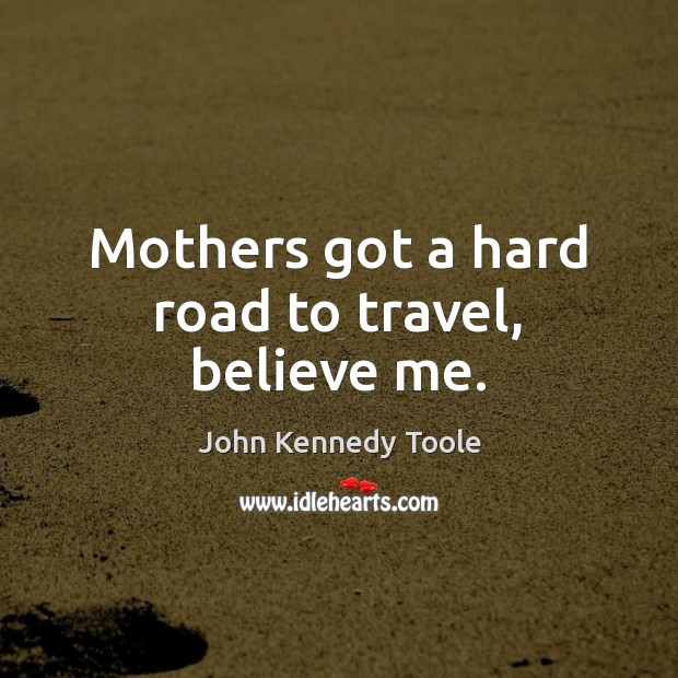 Mothers got a hard road to travel, believe me. John Kennedy Toole Picture Quote
