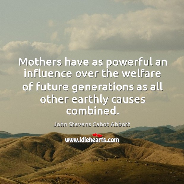 Mothers have as powerful an influence over the welfare of future generations John Stevens Cabot Abbott Picture Quote