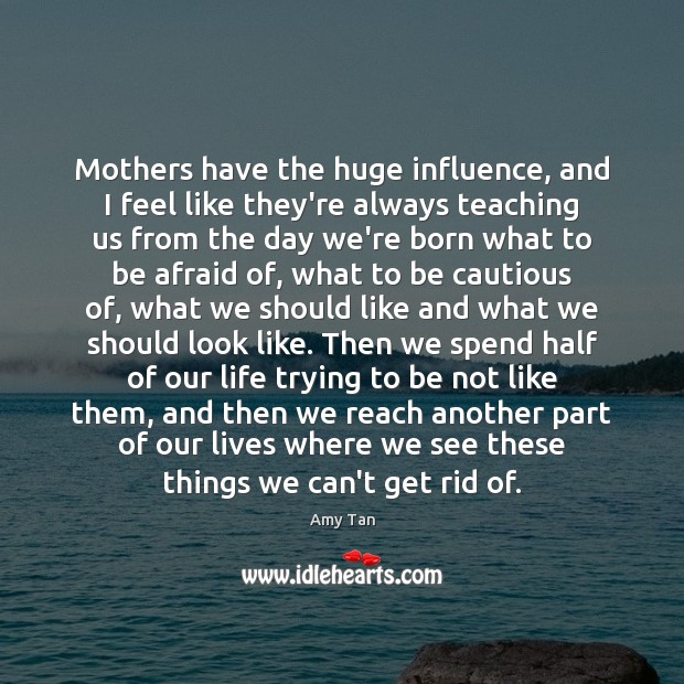 Mothers have the huge influence, and I feel like they’re always teaching Amy Tan Picture Quote
