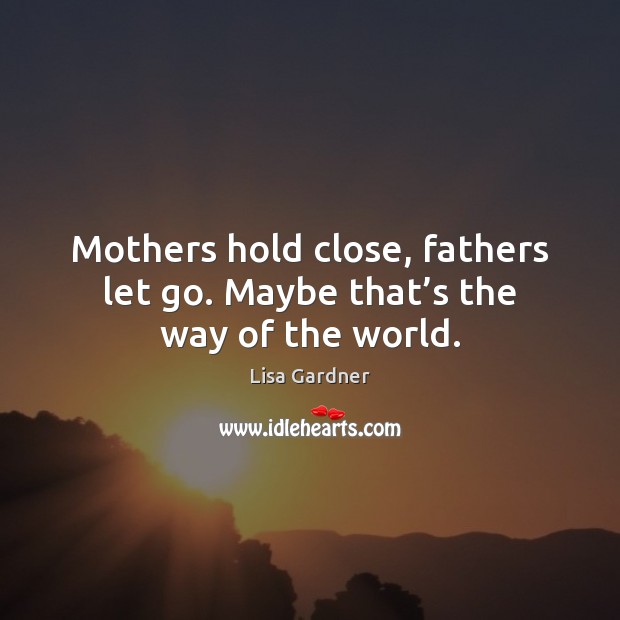 Mothers hold close, fathers let go. Maybe that’s the way of the world. Lisa Gardner Picture Quote