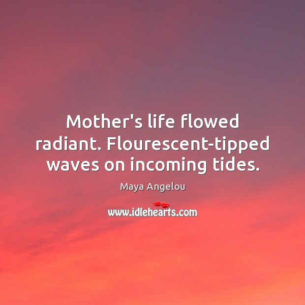Mother’s life flowed radiant. Flourescent-tipped waves on incoming tides. Maya Angelou Picture Quote