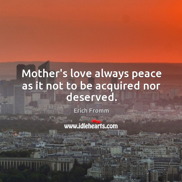 Mother’s love always peace as it not to be acquired nor deserved. Erich Fromm Picture Quote