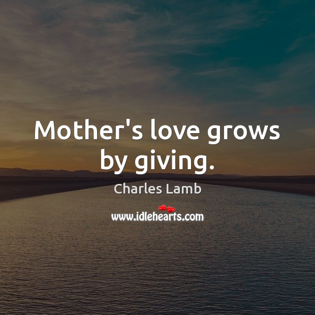Mother’s love grows by giving. Charles Lamb Picture Quote
