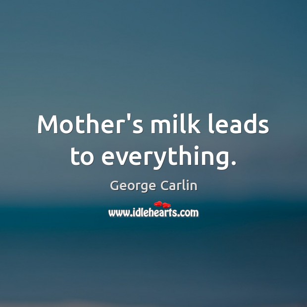 Mother’s milk leads to everything. George Carlin Picture Quote