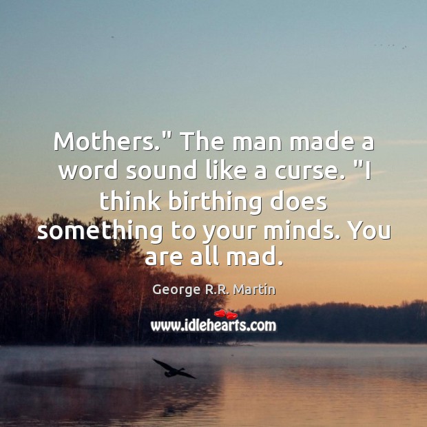 Mothers.” The man made a word sound like a curse. “I think George R.R. Martin Picture Quote