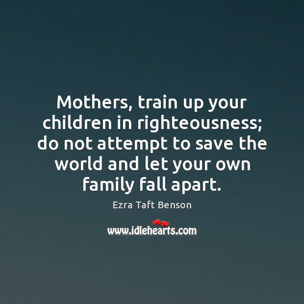 Mothers, train up your children in righteousness; do not attempt to save Ezra Taft Benson Picture Quote