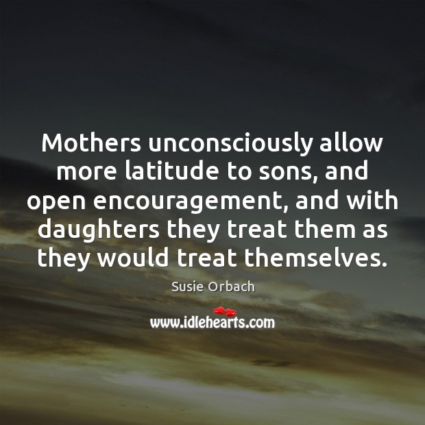 Mothers unconsciously allow more latitude to sons, and open encouragement, and with Susie Orbach Picture Quote