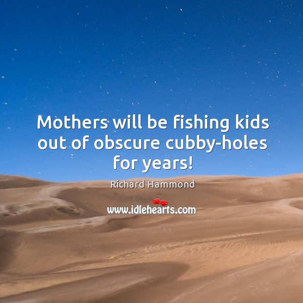 Mothers will be fishing kids out of obscure cubby-holes for years! Richard Hammond Picture Quote