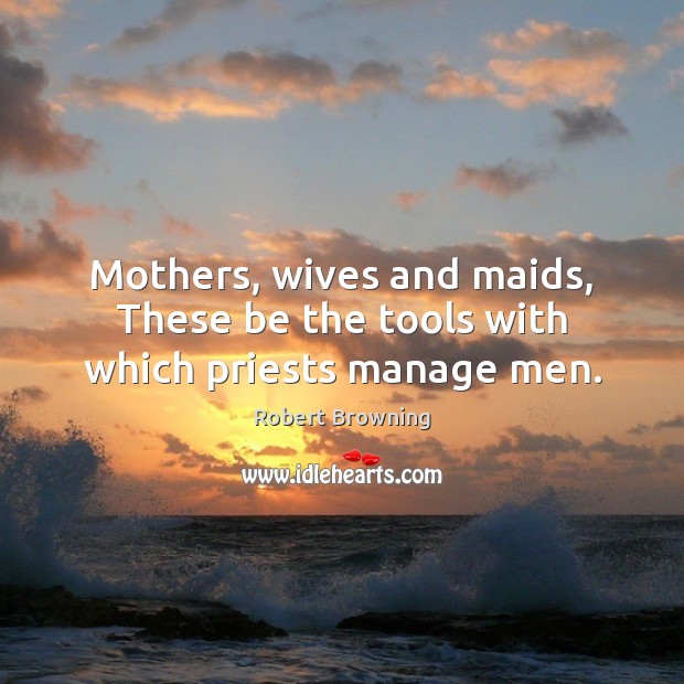 Mothers, wives and maids, These be the tools with which priests manage men. Robert Browning Picture Quote