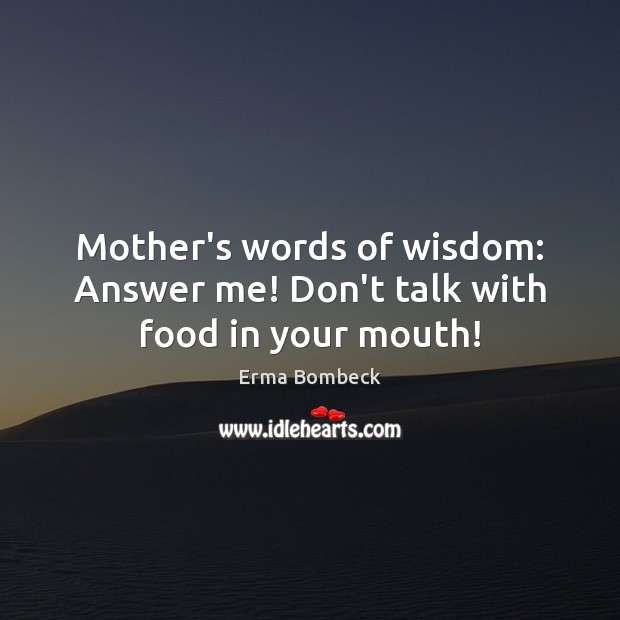 Mother’s words of wisdom: Answer me! Don’t talk with food in your mouth! Erma Bombeck Picture Quote
