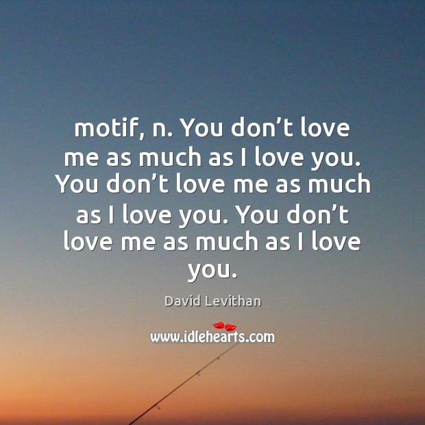 Motif, n. You don’t love me as much as I love David Levithan Picture Quote