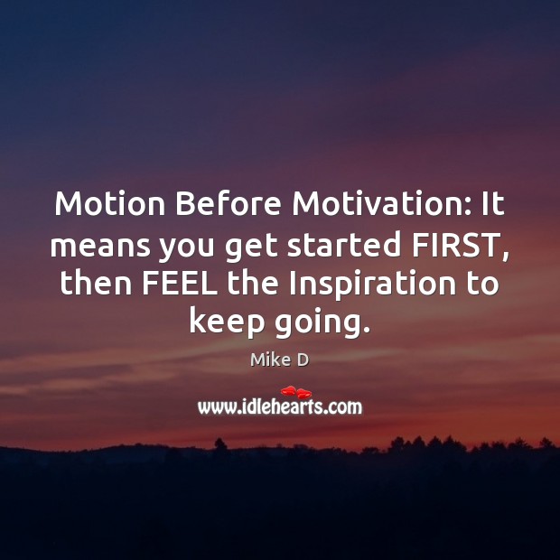 Motion Before Motivation: It means you get started FIRST, then FEEL the Mike D Picture Quote