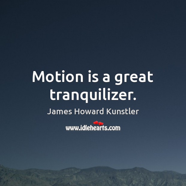 Motion is a great tranquilizer. James Howard Kunstler Picture Quote