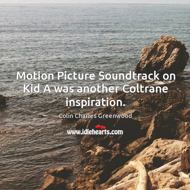 Motion picture soundtrack on kid a was another coltrane inspiration. Colin Charles Greenwood Picture Quote