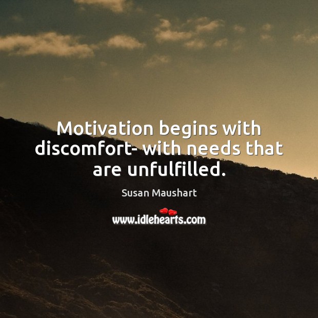 Motivation begins with discomfort- with needs that are unfulfilled. Image