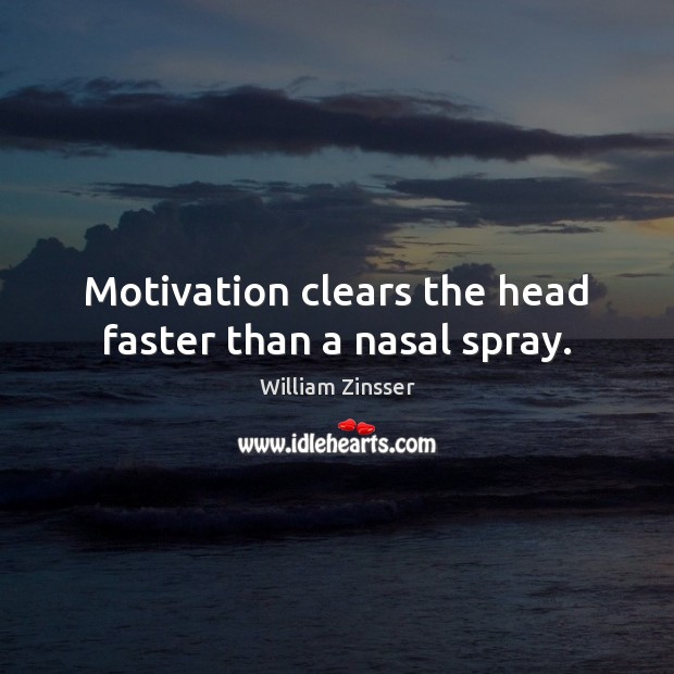 Motivation clears the head faster than a nasal spray. William Zinsser Picture Quote