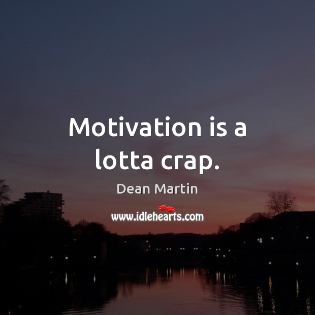 Motivation is a lotta crap. Dean Martin Picture Quote