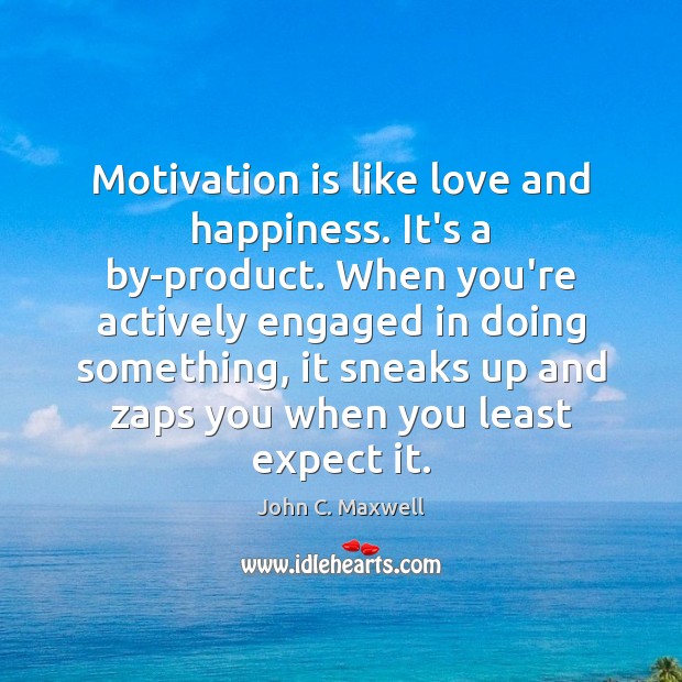 Motivation is like love and happiness. It’s a by-product. When you’re actively John C. Maxwell Picture Quote