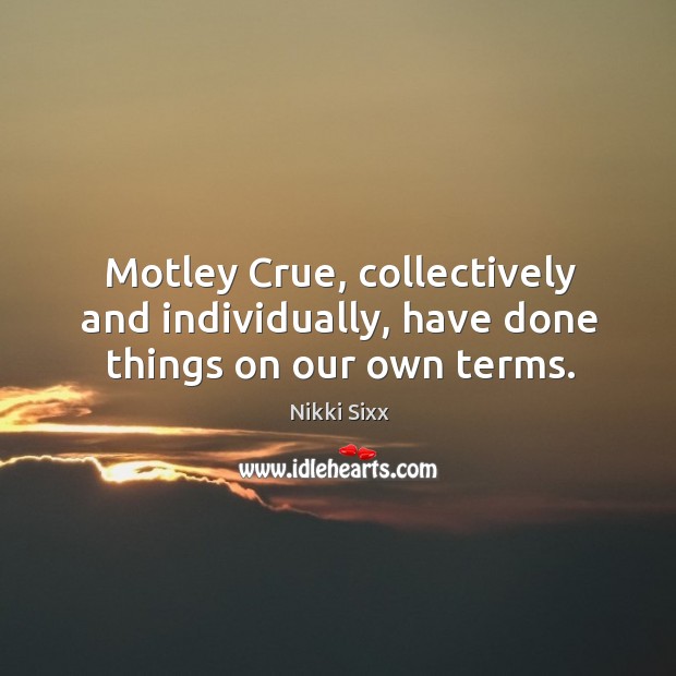 Motley crue, collectively and individually, have done things on our own terms. Nikki Sixx Picture Quote