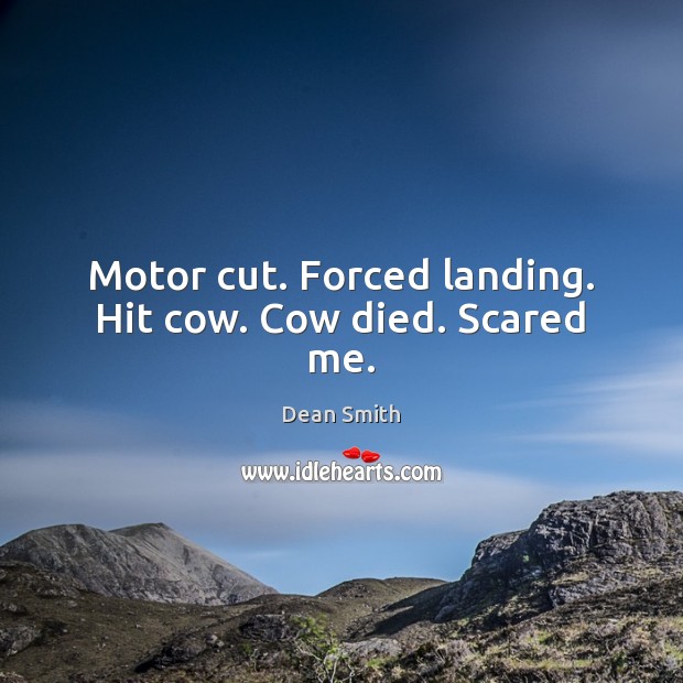 Motor cut. Forced landing. Hit cow. Cow died. Scared me. Dean Smith Picture Quote