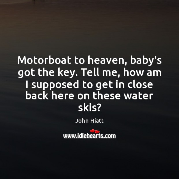 Motorboat to heaven, baby’s got the key. Tell me, how am I Image