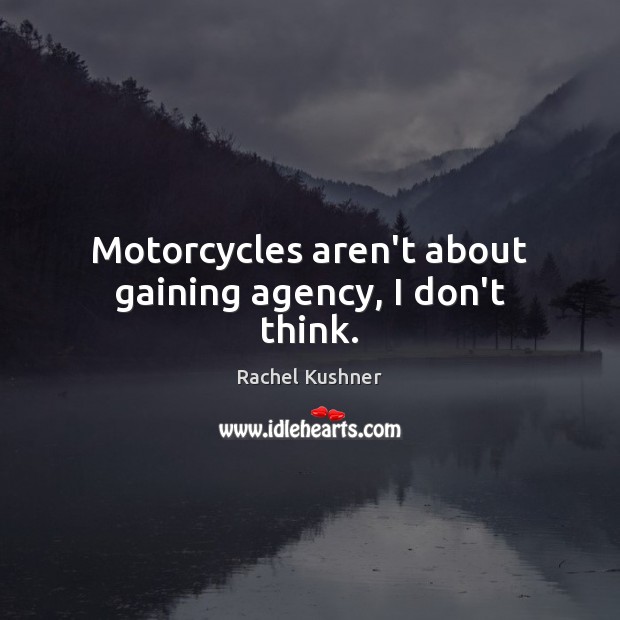 Motorcycles aren’t about gaining agency, I don’t think. Rachel Kushner Picture Quote
