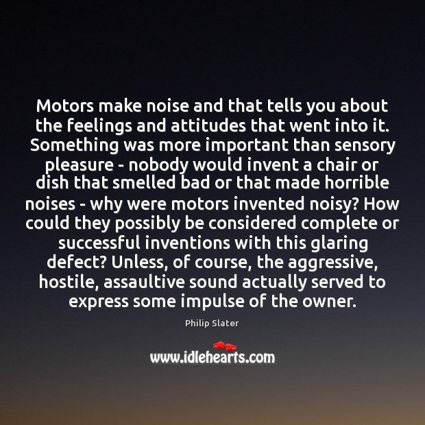 Motors make noise and that tells you about the feelings and attitudes 