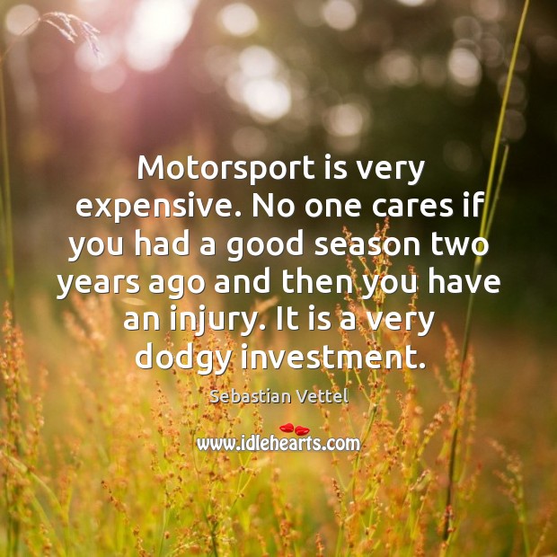 Motorsport is very expensive. No one cares if you had a good season two years ago and then you have an injury. Sebastian Vettel Picture Quote