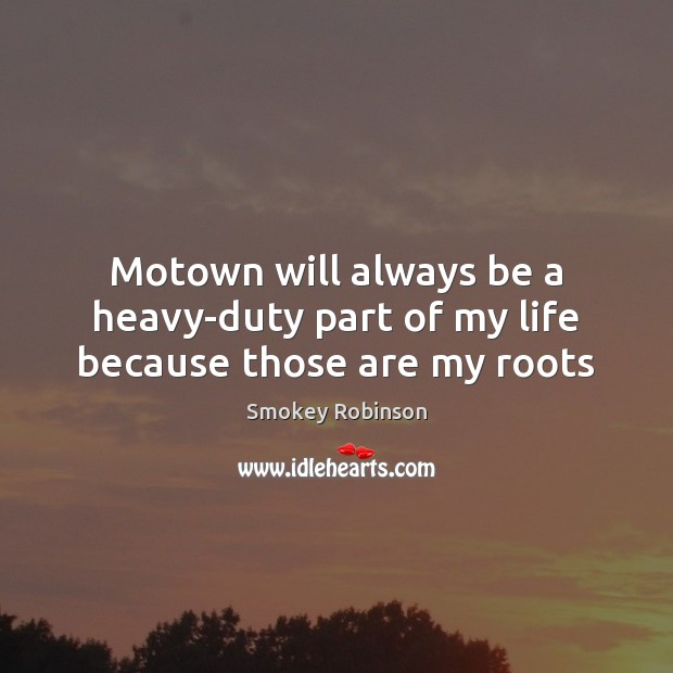 Motown will always be a heavy-duty part of my life because those are my roots Smokey Robinson Picture Quote