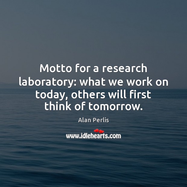 Motto for a research laboratory: what we work on today, others will Alan Perlis Picture Quote