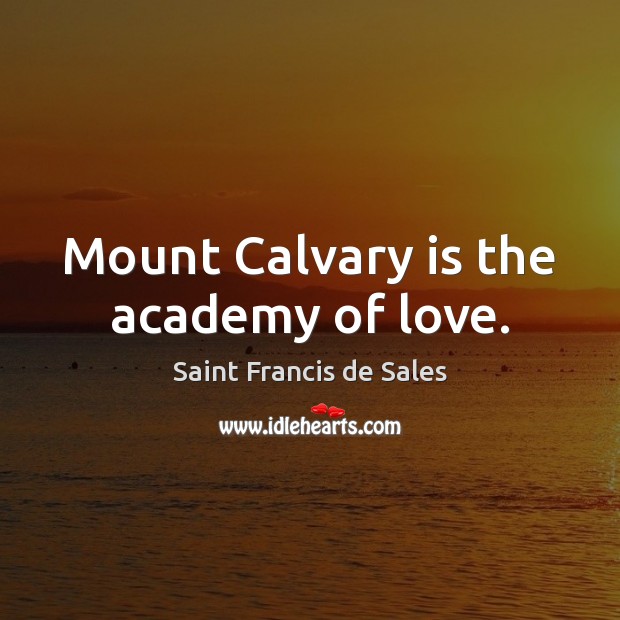Mount Calvary is the academy of love. Saint Francis de Sales Picture Quote