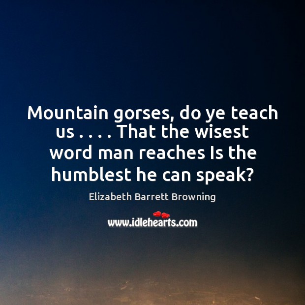 Mountain gorses, do ye teach us . . . . That the wisest word man reaches Elizabeth Barrett Browning Picture Quote
