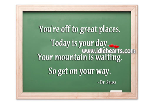 You’re off to great places. Today is your day. Dr. Seuss Picture Quote