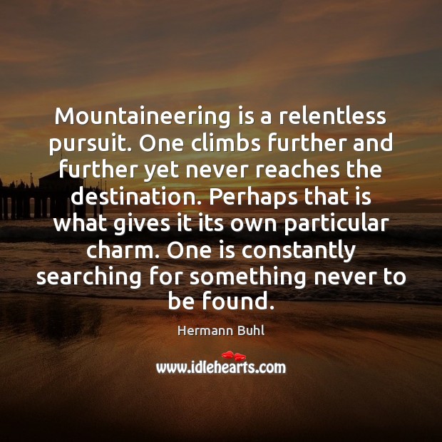 Mountaineering is a relentless pursuit. One climbs further and further yet never Image