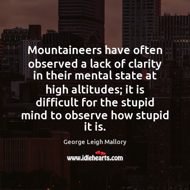 Mountaineers have often observed a lack of clarity in their mental state George Leigh Mallory Picture Quote