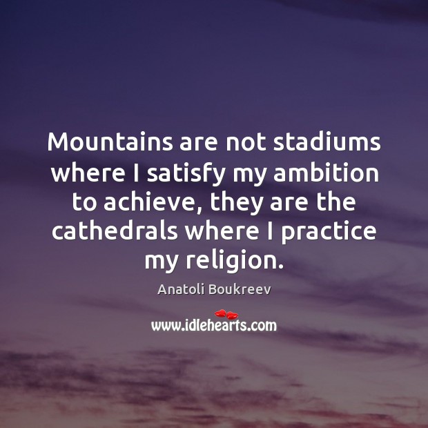 Mountains are not stadiums where I satisfy my ambition to achieve, they Anatoli Boukreev Picture Quote