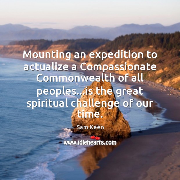 Mounting an expedition to actualize a Compassionate Commonwealth of all peoples…is Sam Keen Picture Quote