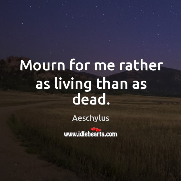 Mourn for me rather as living than as dead. Aeschylus Picture Quote