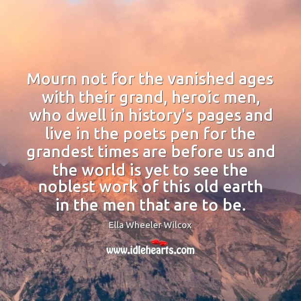 Mourn not for the vanished ages with their grand, heroic men, who Image