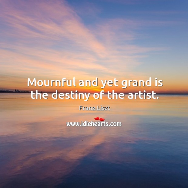 Mournful and yet grand is the destiny of the artist. Franz Liszt Picture Quote