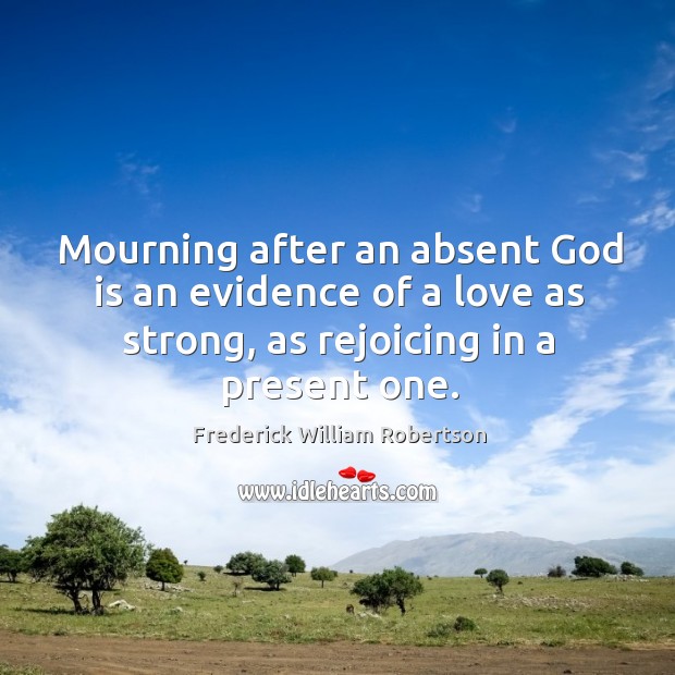 Mourning after an absent God is an evidence of a love as Frederick William Robertson Picture Quote