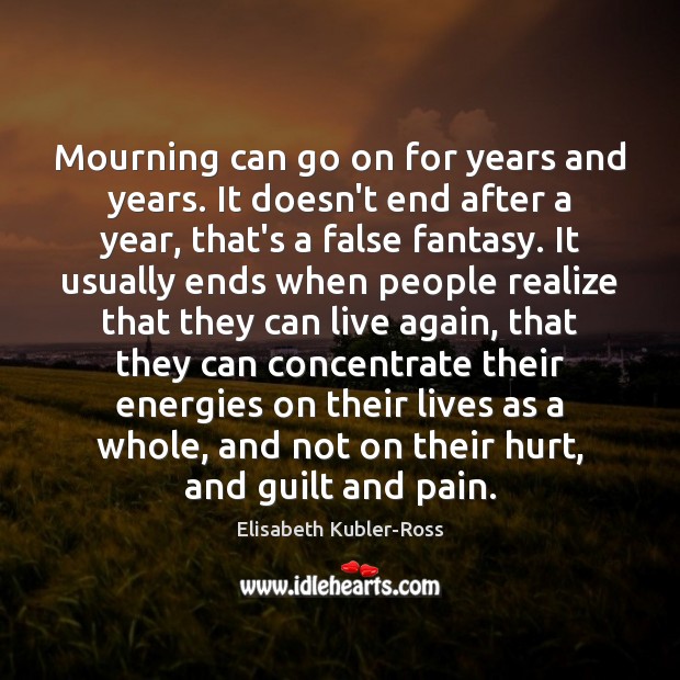 Mourning can go on for years and years. It doesn’t end after Elisabeth Kubler-Ross Picture Quote