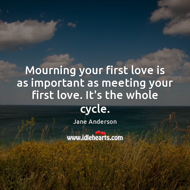 Mourning your first love is as important as meeting your first love. It’s the whole cycle. Image