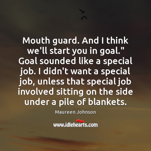 Mouth guard. And I think we’ll start you in goal.” Goal sounded Maureen Johnson Picture Quote