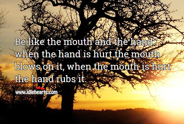 Be like the mouth and the hand: when the hand is hurt the mouth blows on it, when the mouth is hurt the hand rubs it. Malagasy Proverbs Image