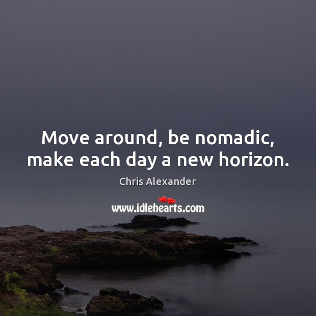 Move around, be nomadic, make each day a new horizon. Chris Alexander Picture Quote