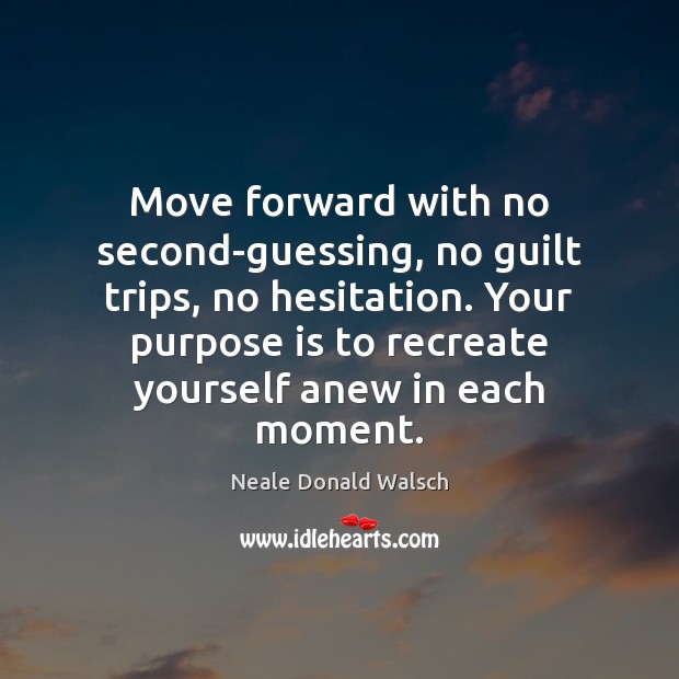 Move forward with no second-guessing, no guilt trips, no hesitation. Your purpose 