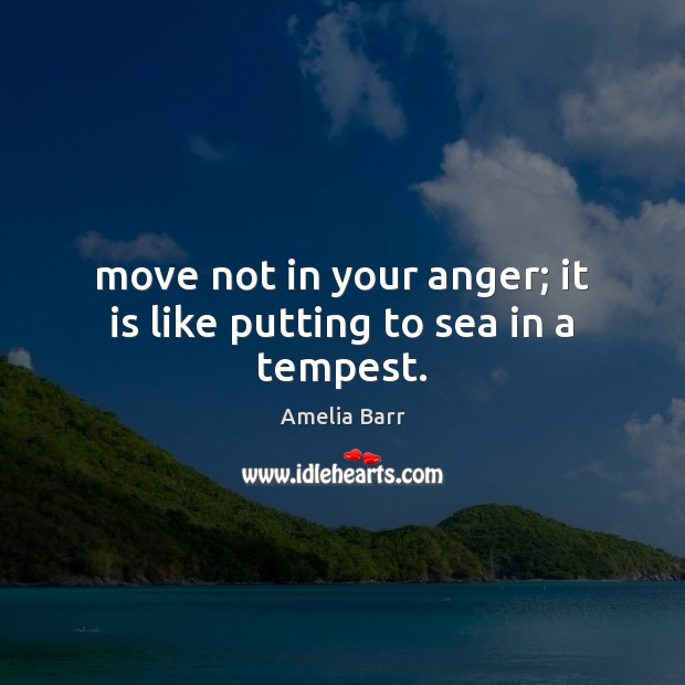 Move not in your anger; it is like putting to sea in a tempest. Amelia Barr Picture Quote